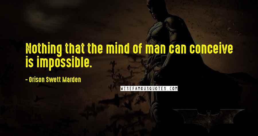 Orison Swett Marden Quotes: Nothing that the mind of man can conceive is impossible.