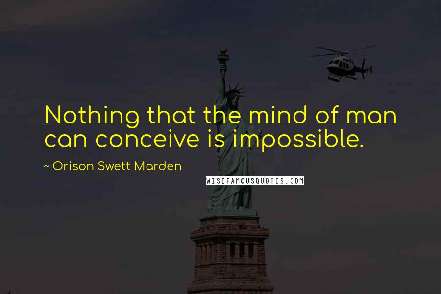 Orison Swett Marden Quotes: Nothing that the mind of man can conceive is impossible.
