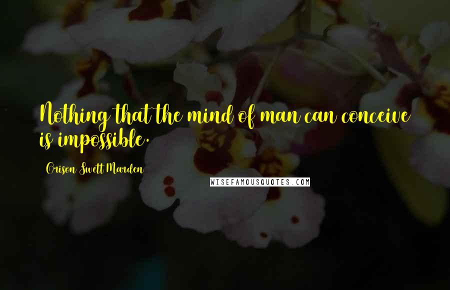 Orison Swett Marden Quotes: Nothing that the mind of man can conceive is impossible.