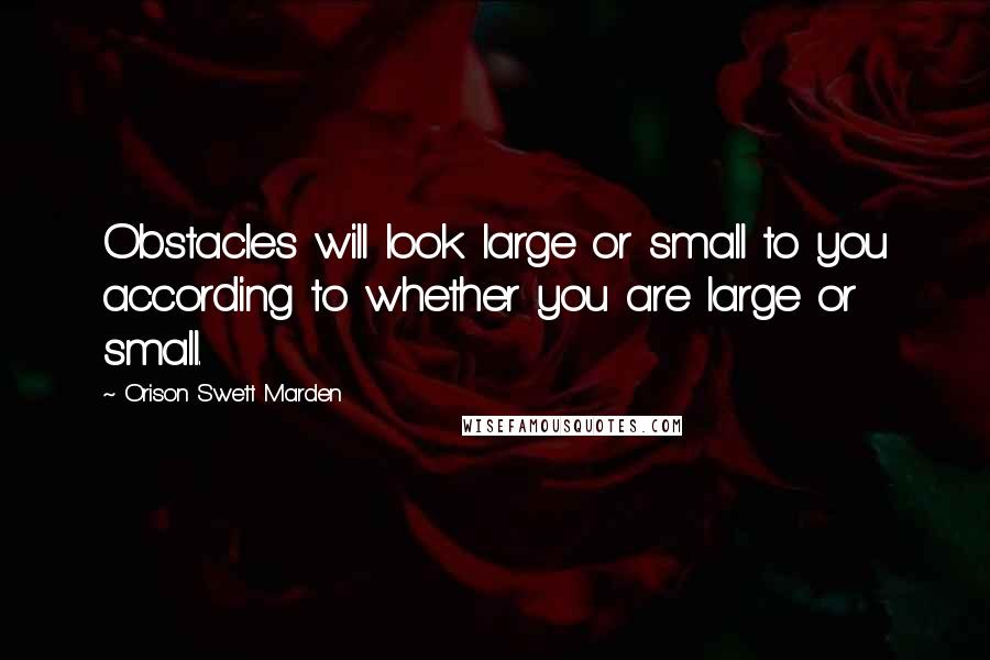 Orison Swett Marden Quotes: Obstacles will look large or small to you according to whether you are large or small.