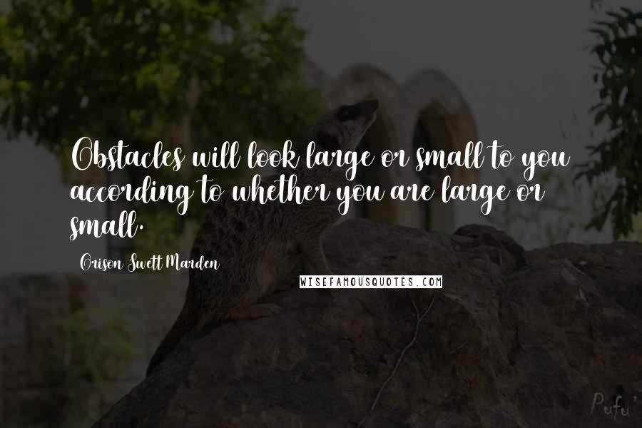 Orison Swett Marden Quotes: Obstacles will look large or small to you according to whether you are large or small.