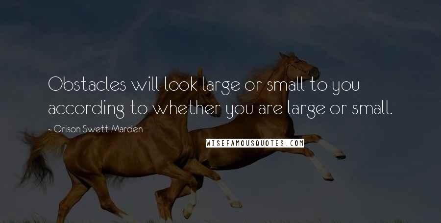 Orison Swett Marden Quotes: Obstacles will look large or small to you according to whether you are large or small.