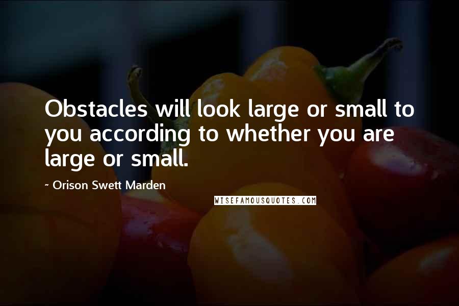 Orison Swett Marden Quotes: Obstacles will look large or small to you according to whether you are large or small.