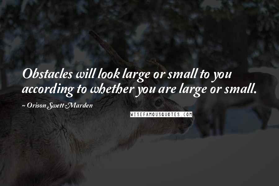 Orison Swett Marden Quotes: Obstacles will look large or small to you according to whether you are large or small.