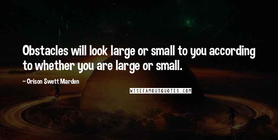 Orison Swett Marden Quotes: Obstacles will look large or small to you according to whether you are large or small.