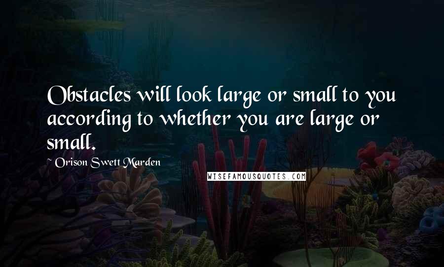 Orison Swett Marden Quotes: Obstacles will look large or small to you according to whether you are large or small.