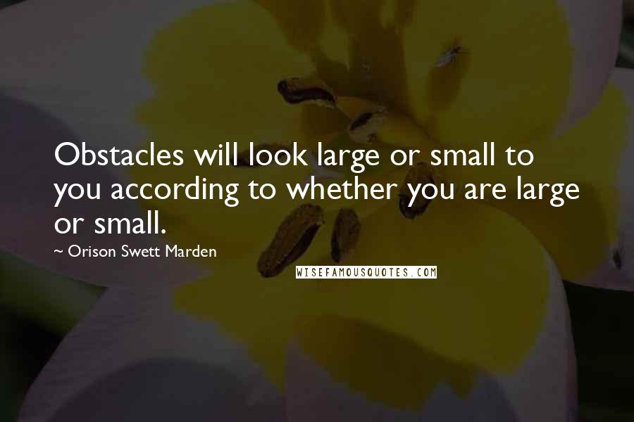Orison Swett Marden Quotes: Obstacles will look large or small to you according to whether you are large or small.