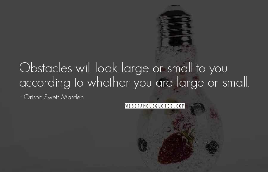 Orison Swett Marden Quotes: Obstacles will look large or small to you according to whether you are large or small.