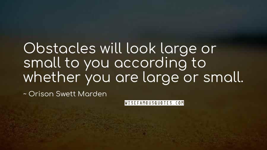 Orison Swett Marden Quotes: Obstacles will look large or small to you according to whether you are large or small.
