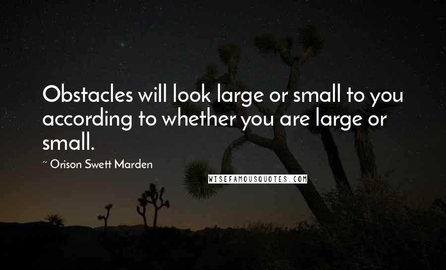 Orison Swett Marden Quotes: Obstacles will look large or small to you according to whether you are large or small.