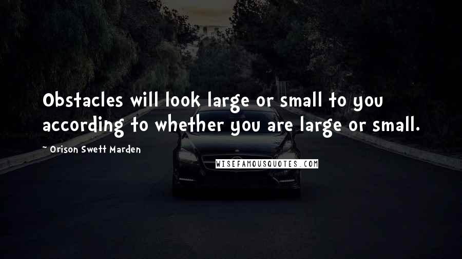 Orison Swett Marden Quotes: Obstacles will look large or small to you according to whether you are large or small.