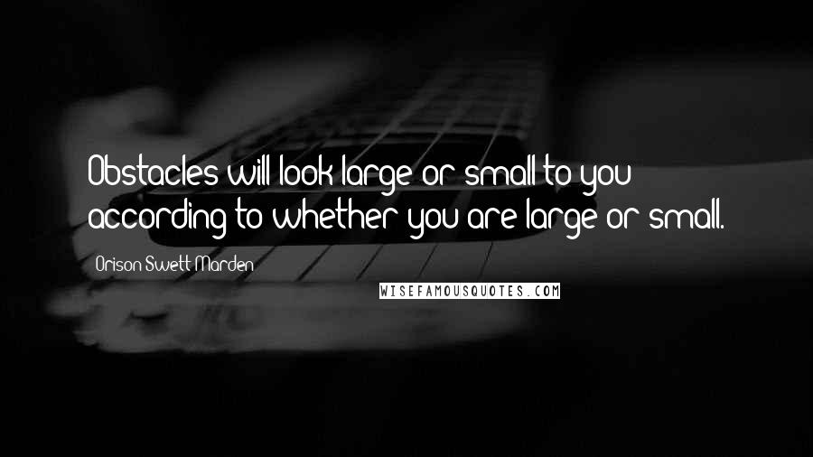 Orison Swett Marden Quotes: Obstacles will look large or small to you according to whether you are large or small.