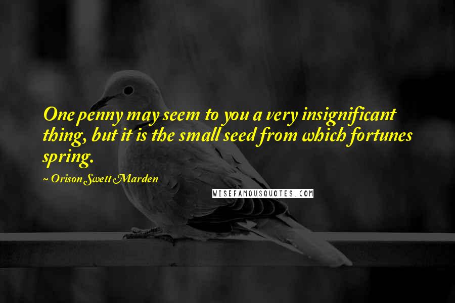 Orison Swett Marden Quotes: One penny may seem to you a very insignificant thing, but it is the small seed from which fortunes spring.