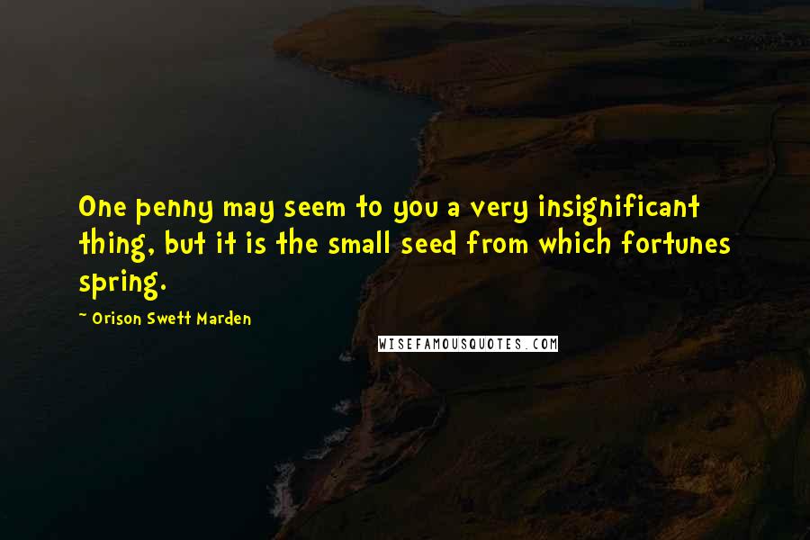 Orison Swett Marden Quotes: One penny may seem to you a very insignificant thing, but it is the small seed from which fortunes spring.