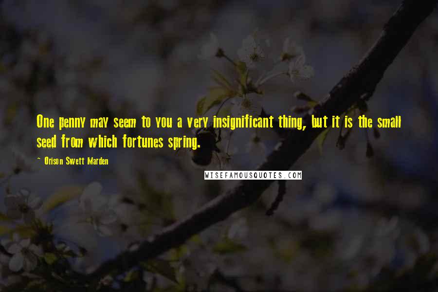 Orison Swett Marden Quotes: One penny may seem to you a very insignificant thing, but it is the small seed from which fortunes spring.