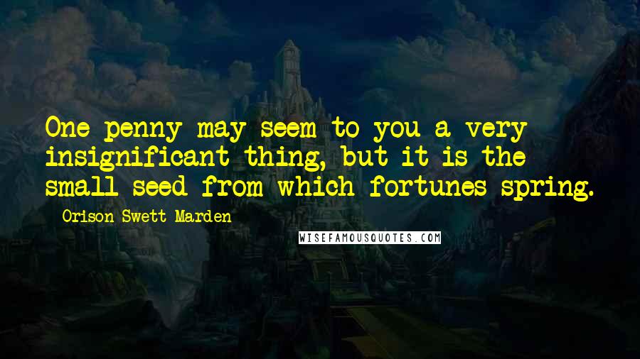 Orison Swett Marden Quotes: One penny may seem to you a very insignificant thing, but it is the small seed from which fortunes spring.