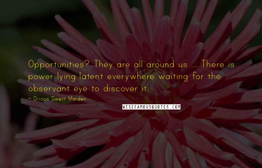 Orison Swett Marden Quotes: Opportunities? They are all around us ... There is power lying latent everywhere waiting for the observant eye to discover it.
