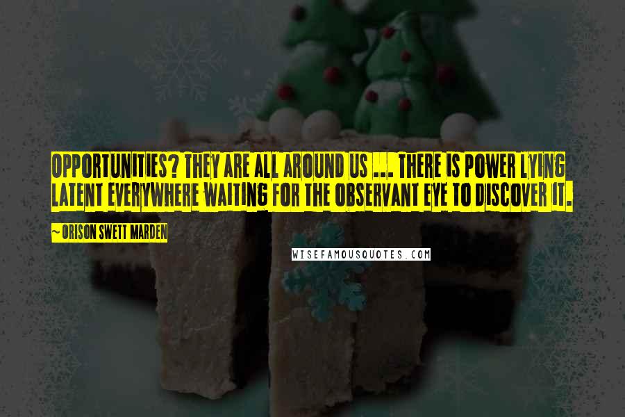 Orison Swett Marden Quotes: Opportunities? They are all around us ... There is power lying latent everywhere waiting for the observant eye to discover it.