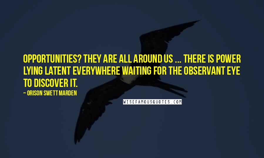 Orison Swett Marden Quotes: Opportunities? They are all around us ... There is power lying latent everywhere waiting for the observant eye to discover it.