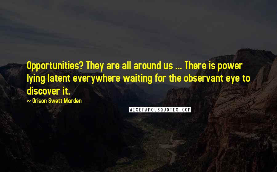 Orison Swett Marden Quotes: Opportunities? They are all around us ... There is power lying latent everywhere waiting for the observant eye to discover it.