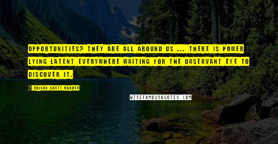 Orison Swett Marden Quotes: Opportunities? They are all around us ... There is power lying latent everywhere waiting for the observant eye to discover it.