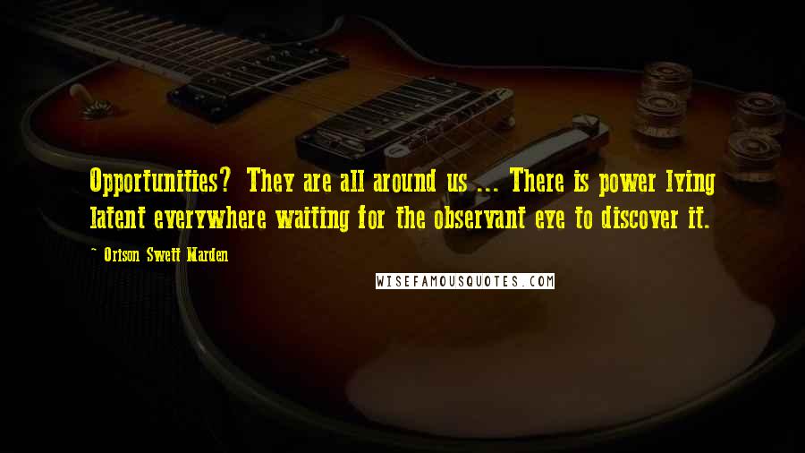 Orison Swett Marden Quotes: Opportunities? They are all around us ... There is power lying latent everywhere waiting for the observant eye to discover it.