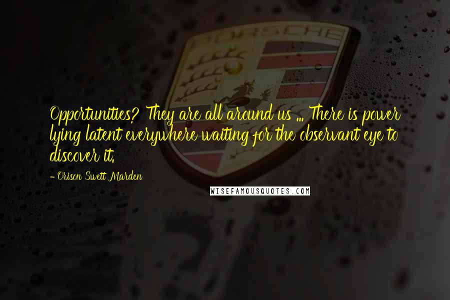 Orison Swett Marden Quotes: Opportunities? They are all around us ... There is power lying latent everywhere waiting for the observant eye to discover it.