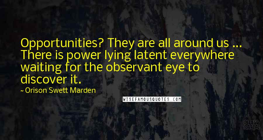 Orison Swett Marden Quotes: Opportunities? They are all around us ... There is power lying latent everywhere waiting for the observant eye to discover it.