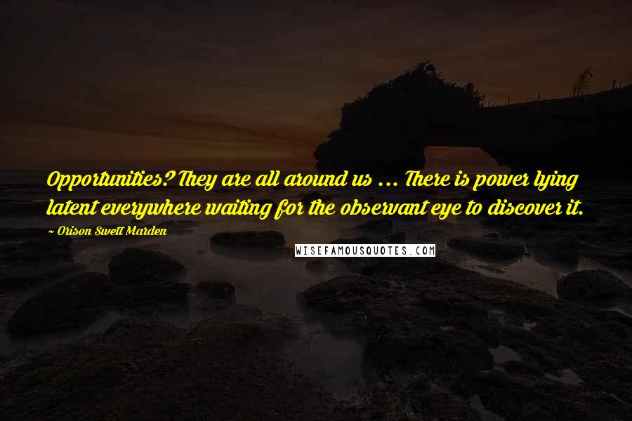 Orison Swett Marden Quotes: Opportunities? They are all around us ... There is power lying latent everywhere waiting for the observant eye to discover it.