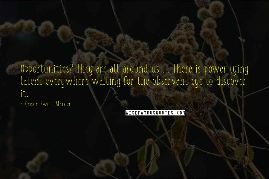 Orison Swett Marden Quotes: Opportunities? They are all around us ... There is power lying latent everywhere waiting for the observant eye to discover it.