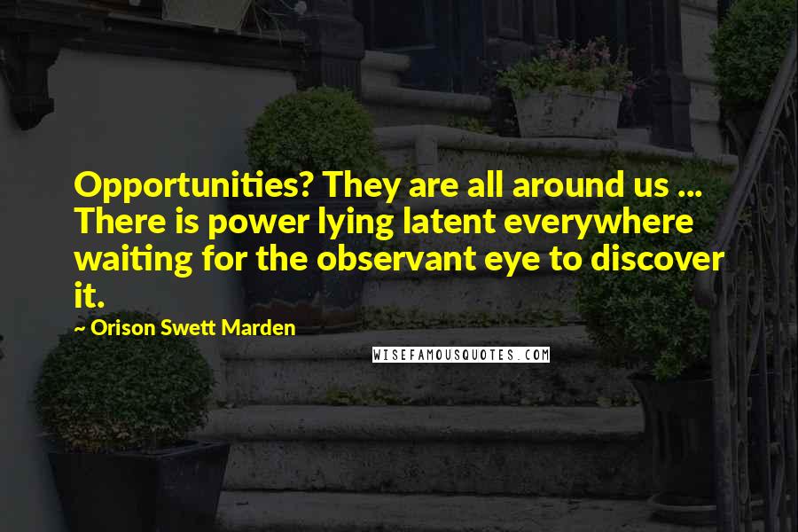 Orison Swett Marden Quotes: Opportunities? They are all around us ... There is power lying latent everywhere waiting for the observant eye to discover it.