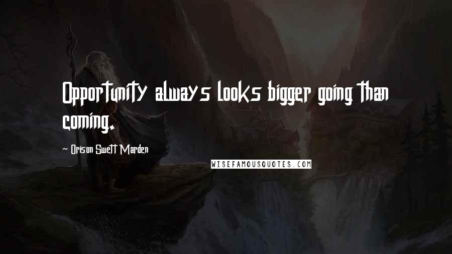 Orison Swett Marden Quotes: Opportunity always looks bigger going than coming.