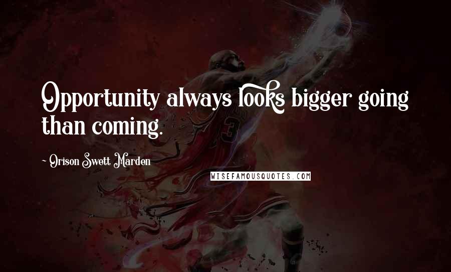 Orison Swett Marden Quotes: Opportunity always looks bigger going than coming.
