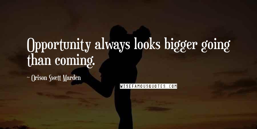 Orison Swett Marden Quotes: Opportunity always looks bigger going than coming.