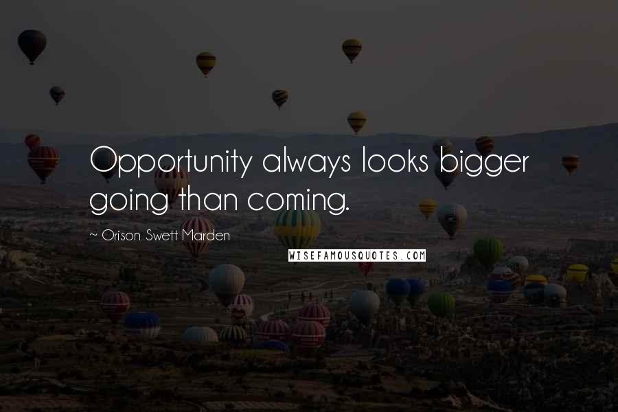 Orison Swett Marden Quotes: Opportunity always looks bigger going than coming.