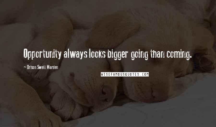 Orison Swett Marden Quotes: Opportunity always looks bigger going than coming.