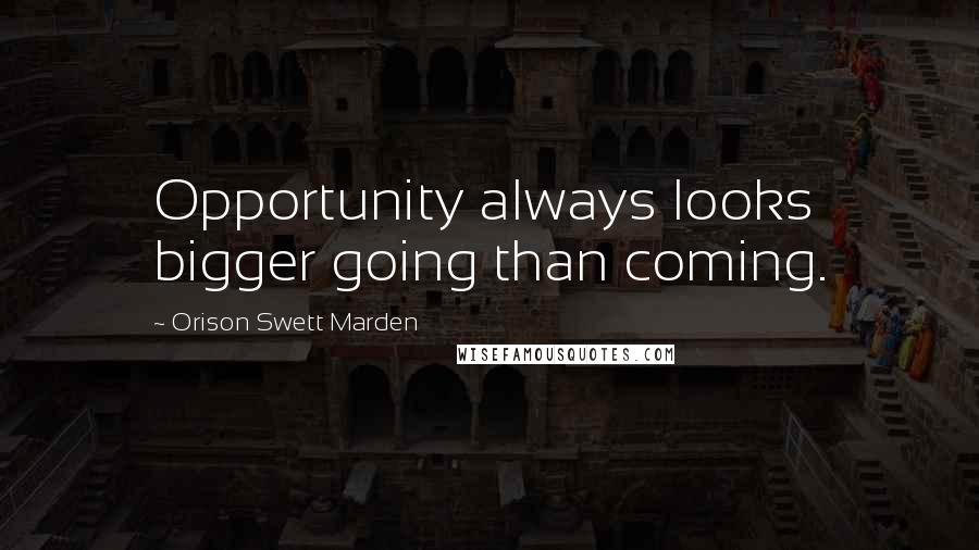 Orison Swett Marden Quotes: Opportunity always looks bigger going than coming.