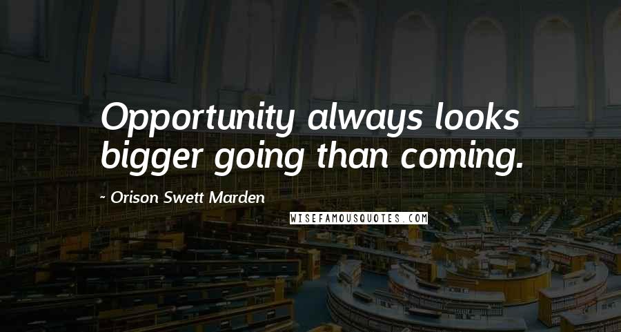Orison Swett Marden Quotes: Opportunity always looks bigger going than coming.