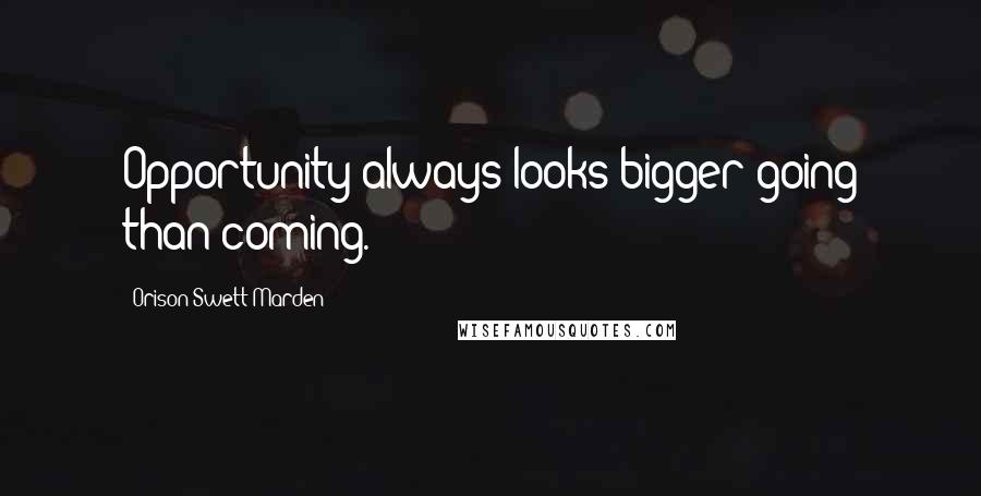Orison Swett Marden Quotes: Opportunity always looks bigger going than coming.
