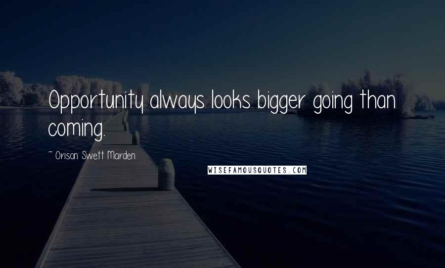 Orison Swett Marden Quotes: Opportunity always looks bigger going than coming.