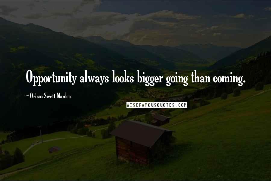 Orison Swett Marden Quotes: Opportunity always looks bigger going than coming.