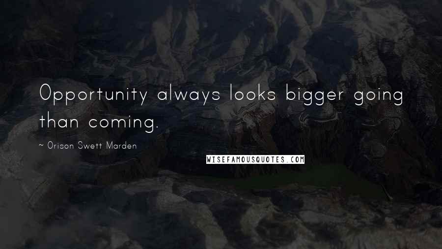 Orison Swett Marden Quotes: Opportunity always looks bigger going than coming.