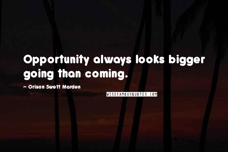 Orison Swett Marden Quotes: Opportunity always looks bigger going than coming.