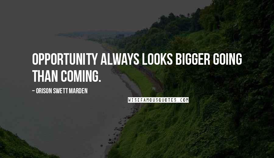 Orison Swett Marden Quotes: Opportunity always looks bigger going than coming.