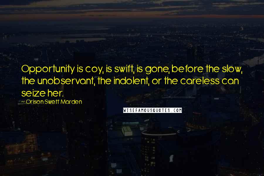 Orison Swett Marden Quotes: Opportunity is coy, is swift, is gone, before the slow, the unobservant, the indolent, or the careless can seize her.