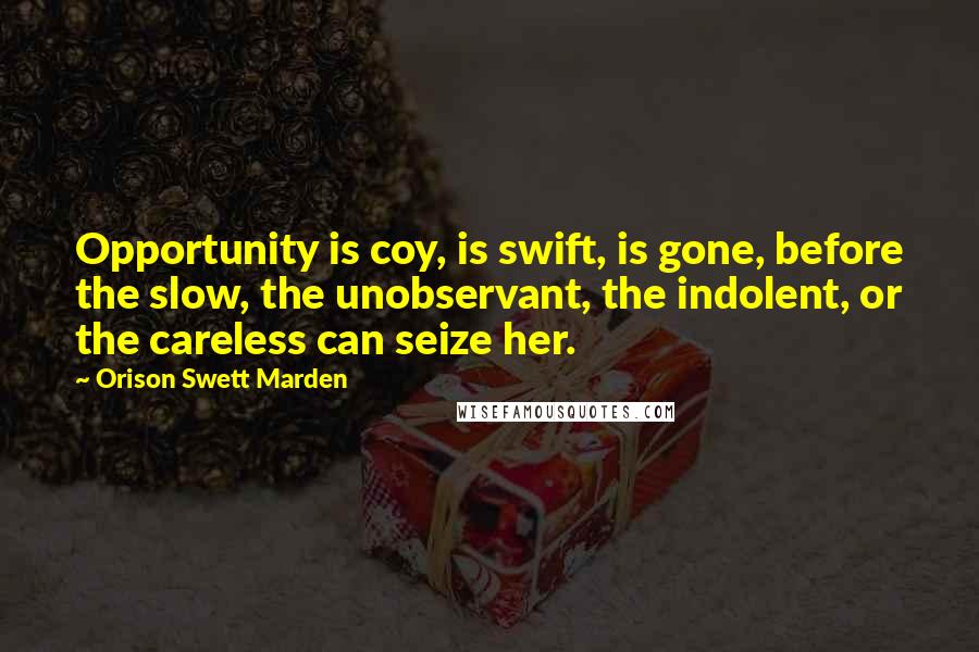 Orison Swett Marden Quotes: Opportunity is coy, is swift, is gone, before the slow, the unobservant, the indolent, or the careless can seize her.