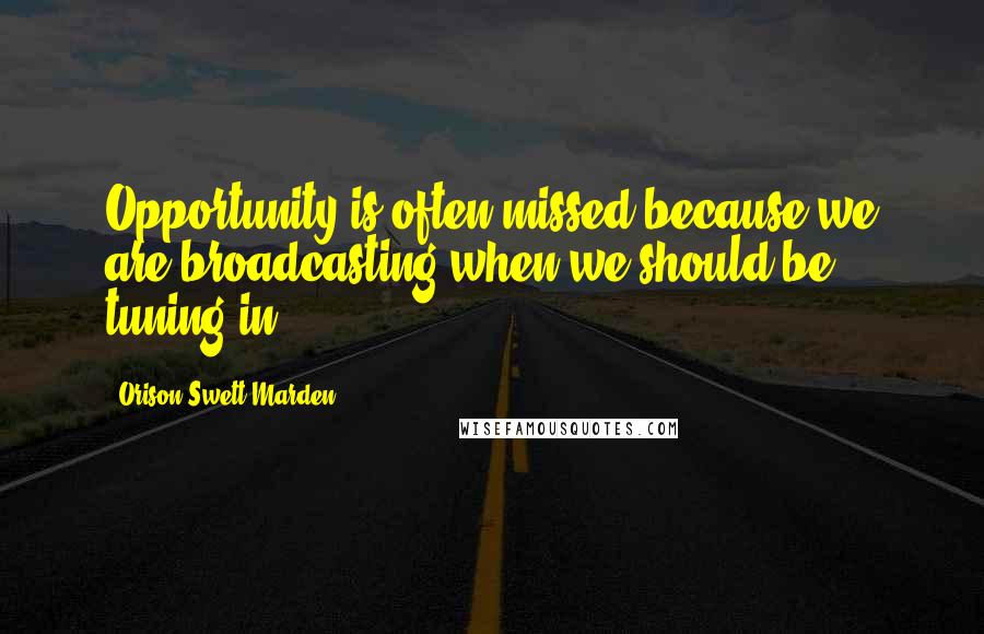 Orison Swett Marden Quotes: Opportunity is often missed because we are broadcasting when we should be tuning in