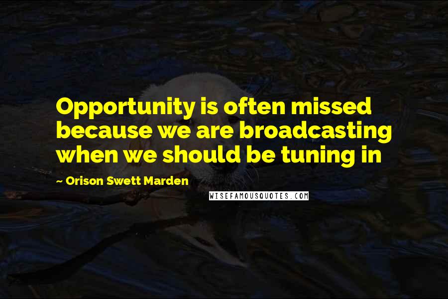 Orison Swett Marden Quotes: Opportunity is often missed because we are broadcasting when we should be tuning in