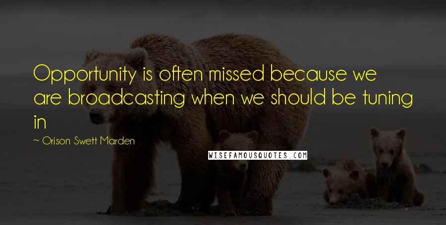 Orison Swett Marden Quotes: Opportunity is often missed because we are broadcasting when we should be tuning in