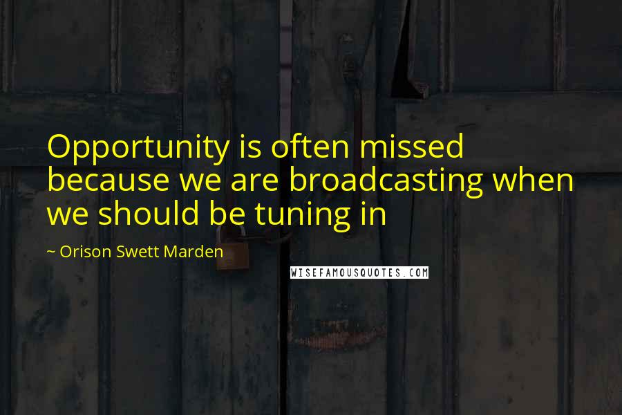 Orison Swett Marden Quotes: Opportunity is often missed because we are broadcasting when we should be tuning in